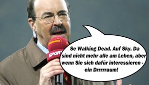 Se Walking Dead. Auf Sky. Da sind nicht mehr alle am Leben, aber wenn Sie sich dafür interessieren - ein Drrrrraum!"